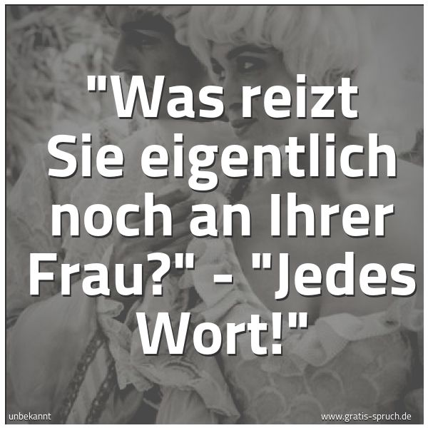 Spruchbild mit dem Text ''Was reizt Sie eigentlich noch an Ihrer Frau?'
- 'Jedes Wort!''