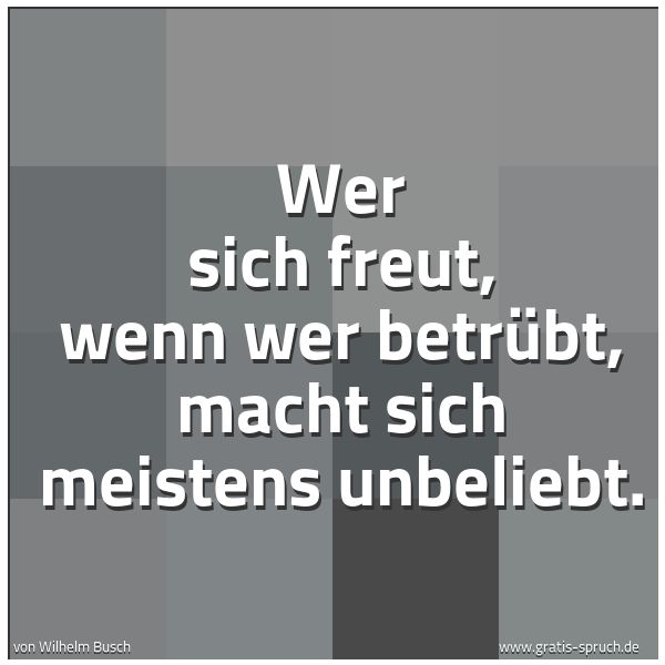 Spruchbild mit dem Text 'Wer sich freut, wenn wer betrübt,
macht sich meistens unbeliebt.'