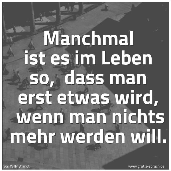 Spruchbild mit dem Text 'Manchmal ist es im Leben so,
dass man erst etwas wird,
wenn man nichts mehr werden will. '