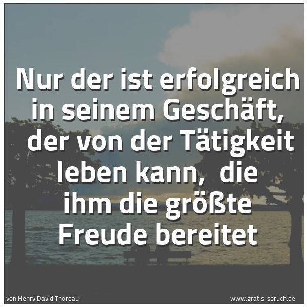Spruchbild mit dem Text 'Nur der ist erfolgreich in seinem Geschäft,
der von der Tätigkeit leben kann,
die ihm die größte Freude bereitet'