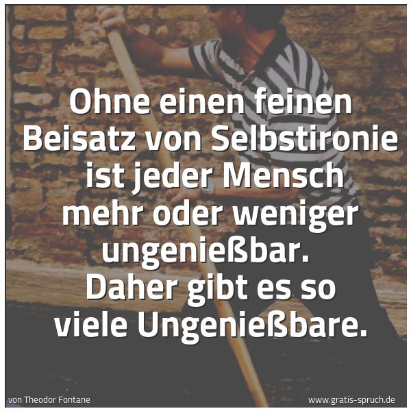 Spruchbild mit dem Text 'Ohne einen feinen Beisatz von Selbstironie
ist jeder Mensch mehr oder weniger ungenießbar.
Daher gibt es so viele Ungenießbare.'