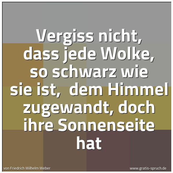 Spruchbild mit dem Text 'Vergiss nicht, dass jede Wolke, so schwarz wie sie ist,
dem Himmel zugewandt, doch ihre Sonnenseite hat'