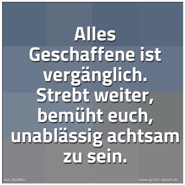 Spruchbild mit dem Text 'Alles Geschaffene ist vergänglich.
Strebt weiter, bemüht euch, unablässig achtsam zu sein.'