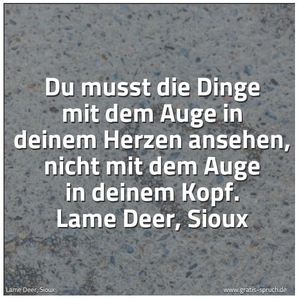Spruchbild mit dem Text 'Du musst die Dinge mit dem Auge in deinem Herzen ansehen,
nicht mit dem Auge in deinem Kopf.
Lame Deer, Sioux '