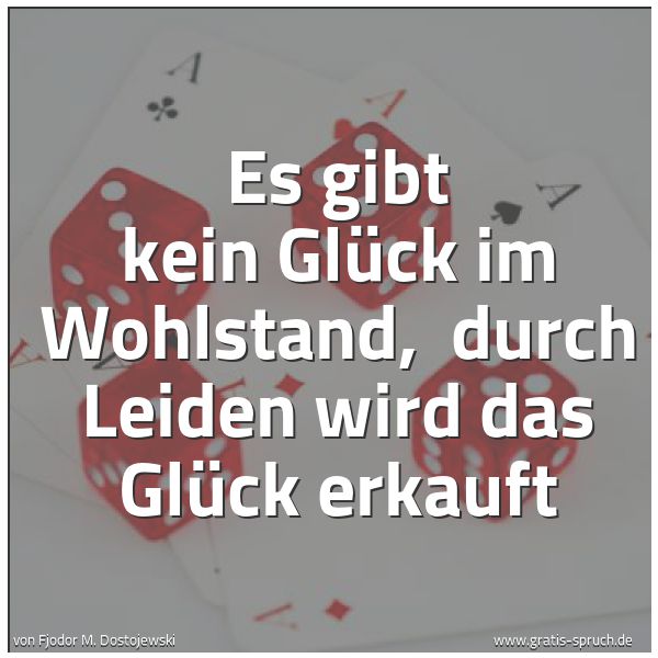 Spruchbild mit dem Text 'Es gibt kein Glück im Wohlstand,
durch Leiden wird das Glück erkauft'