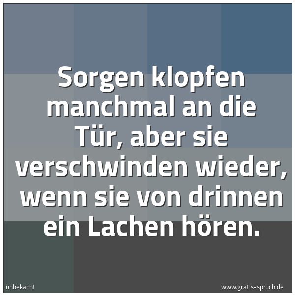 Spruchbild mit dem Text 'Sorgen klopfen manchmal an die Tür,
aber sie verschwinden wieder,
wenn sie von drinnen ein Lachen hören.'