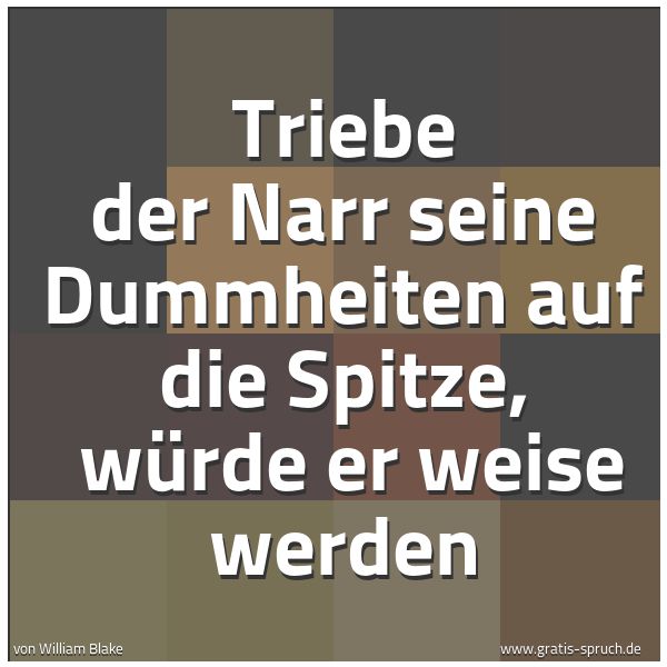Spruchbild mit dem Text 'Triebe der Narr seine Dummheiten auf die Spitze,
würde er weise werden'
