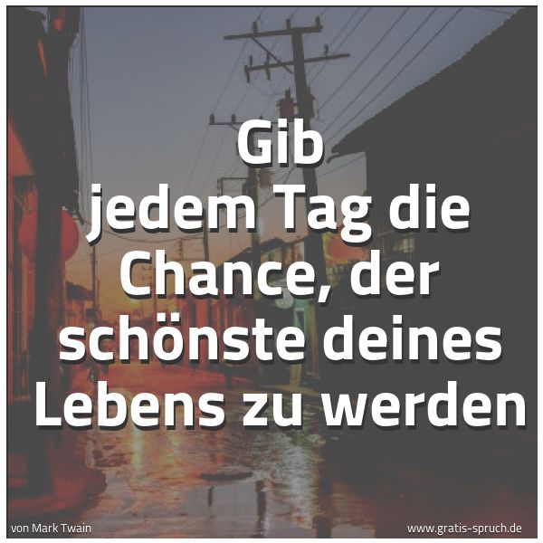 Spruchbild mit dem Text 'Gib jedem Tag die Chance,
der schönste deines Lebens zu werden'