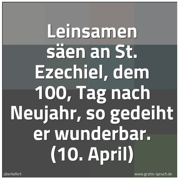 Spruchbild mit dem Text 'Leinsamen säen an St. Ezechiel,
dem 100, Tag nach Neujahr,
so gedeiht er wunderbar.
(10. April)'
