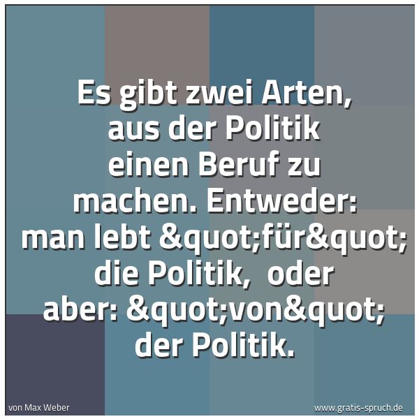 Spruchbild mit dem Text 'Es gibt zwei Arten, aus der Politik einen Beruf zu machen. Entweder: man lebt "für" die Politik,
oder aber: "von" der Politik.'
