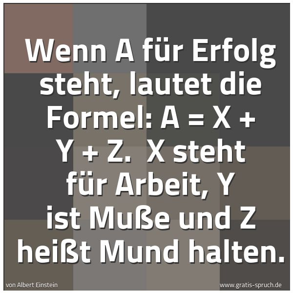 Spruchbild mit dem Text 'Wenn A für Erfolg steht, lautet die Formel: A = X + Y + Z.
X steht für Arbeit, Y ist Muße und Z heißt Mund halten.'
