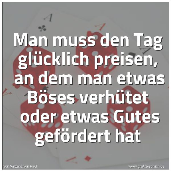 Spruchbild mit dem Text 'Man muss den Tag glücklich preisen,
an dem man etwas Böses verhütet
oder etwas Gutes gefördert hat'