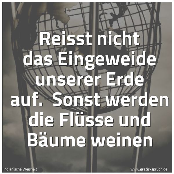 Spruchbild mit dem Text 'Reisst nicht das Eingeweide unserer Erde auf.
Sonst werden die Flüsse und Bäume weinen
'