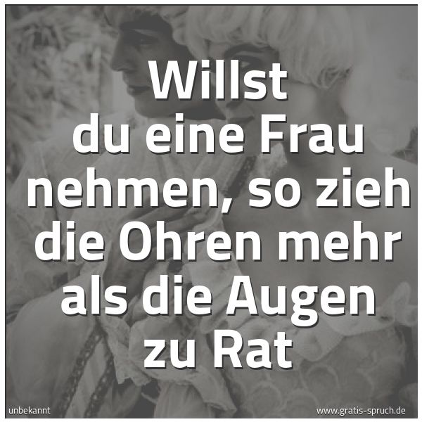 Spruchbild mit dem Text 'Willst du eine Frau nehmen,
so zieh die Ohren mehr als die Augen zu Rat'
