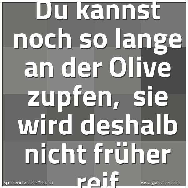 Spruchbild mit dem Text 'Du kannst noch so lange an der Olive zupfen,
sie wird deshalb nicht früher reif '