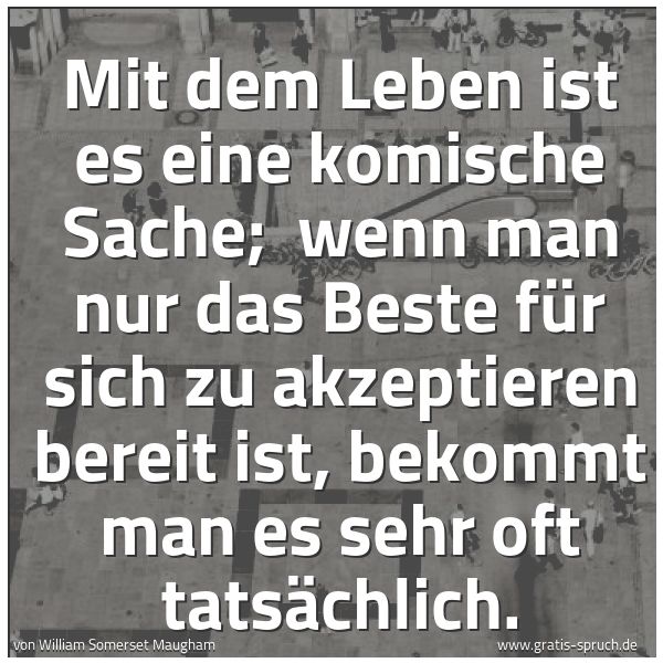 Spruchbild mit dem Text 'Mit dem Leben ist es eine komische Sache;
wenn man nur das Beste für sich zu akzeptieren bereit ist, bekommt man es sehr oft tatsächlich.'