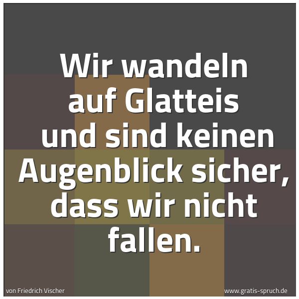 Spruchbild mit dem Text 'Wir wandeln auf Glatteis
und sind keinen Augenblick sicher, dass wir nicht fallen.'