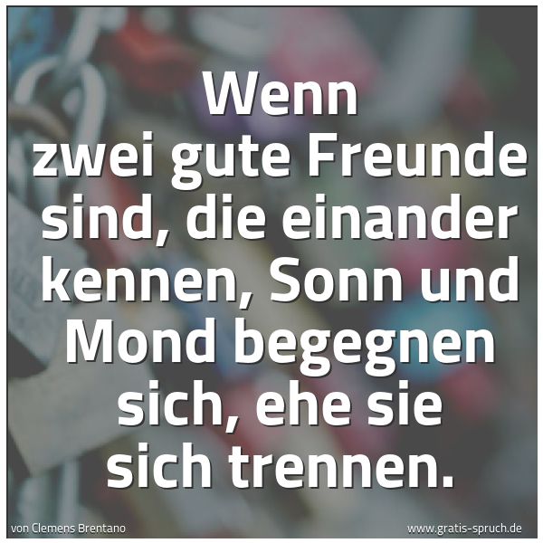 Spruchbild mit dem Text 'Wenn zwei gute Freunde sind,
die einander kennen,
Sonn und Mond begegnen sich,
ehe sie sich trennen.'