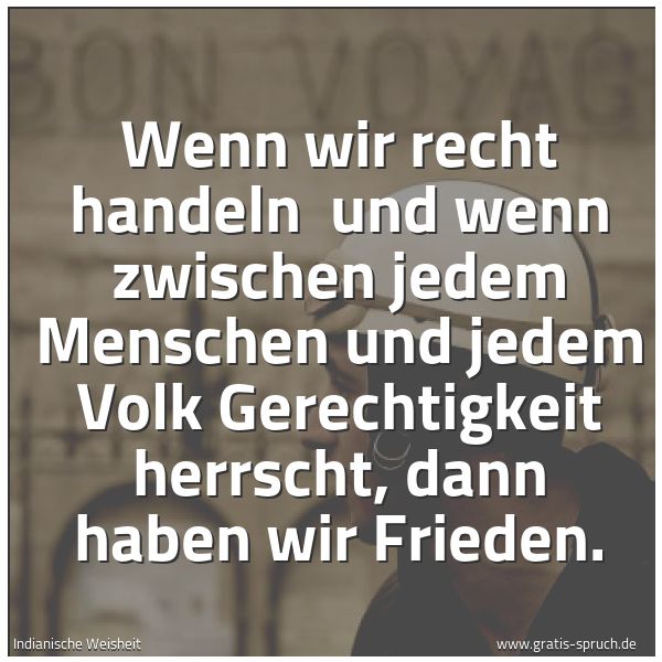 Spruchbild mit dem Text 'Wenn wir recht handeln
und wenn zwischen jedem Menschen
und jedem Volk Gerechtigkeit herrscht,
dann haben wir Frieden.
'