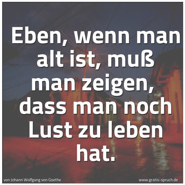 Spruchbild mit dem Text 'Eben, wenn man alt ist, muß man zeigen,
dass man noch Lust zu leben hat.'