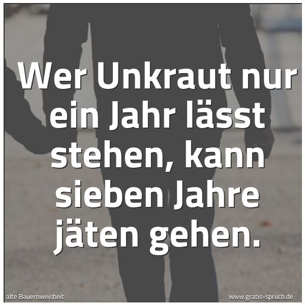 Spruchbild mit dem Text 'Wer Unkraut nur ein Jahr lässt stehen,
kann sieben Jahre jäten gehen.'
