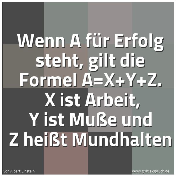 Spruchbild mit dem Text 'Wenn A für Erfolg steht, gilt die Formel A=X+Y+Z.
X ist Arbeit, Y ist Muße und Z heißt Mundhalten'