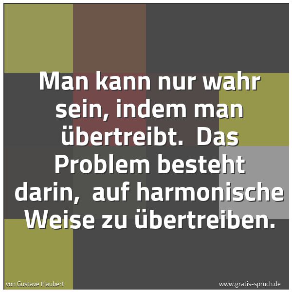 Spruchbild mit dem Text 'Man kann nur wahr sein, indem man übertreibt.
Das Problem besteht darin,
auf harmonische Weise zu übertreiben.'