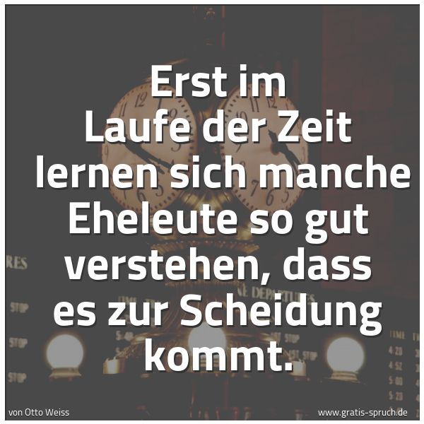 Spruchbild mit dem Text 'Erst im Laufe der Zeit
lernen sich manche Eheleute so gut verstehen,
dass es zur Scheidung kommt.'