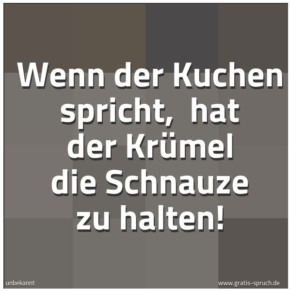 Spruchbild mit dem Text 'Wenn der Kuchen spricht,
hat der Krümel die Schnauze zu halten! '