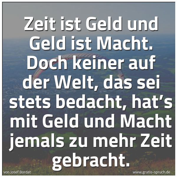 Spruchbild mit dem Text 'Zeit ist Geld und Geld ist Macht.
Doch keiner auf der Welt,
das sei stets bedacht,
hat’s mit Geld und Macht
jemals zu mehr Zeit gebracht.'
