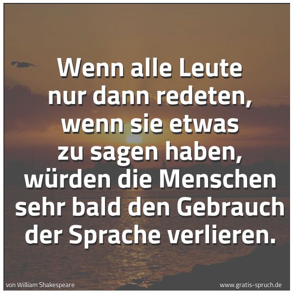 Spruchbild mit dem Text 'Wenn alle Leute nur dann redeten, wenn sie etwas zu sagen haben,
würden die Menschen sehr bald den Gebrauch der Sprache verlieren.'