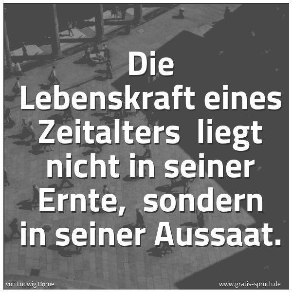 Spruchbild mit dem Text 'Die Lebenskraft eines Zeitalters
liegt nicht in seiner Ernte,
sondern in seiner Aussaat.'