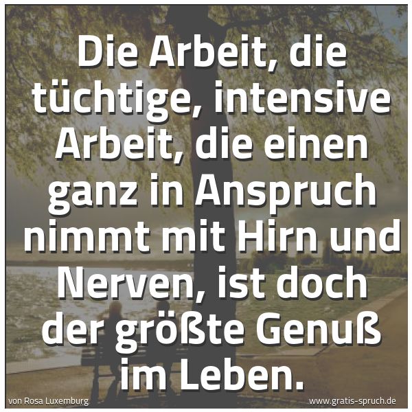 Spruchbild mit dem Text 'Die Arbeit, die tüchtige, intensive Arbeit, die einen ganz in Anspruch nimmt mit Hirn und Nerven, ist doch der größte Genuß im Leben.'