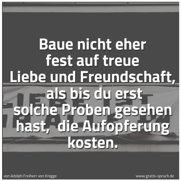 Spruchbild mit dem Text 'Baue nicht eher fest auf treue Liebe und Freundschaft,
als bis du erst solche Proben gesehen hast,
die Aufopferung kosten.'