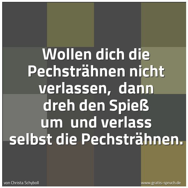 Spruchbild mit dem Text 'Wollen dich die Pechsträhnen nicht verlassen,
dann dreh den Spieß um
und verlass selbst die Pechsträhnen.'