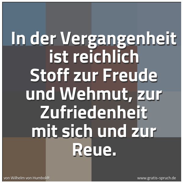 Spruchbild mit dem Text 'In der Vergangenheit ist reichlich Stoff zur Freude und Wehmut, zur Zufriedenheit mit sich und zur Reue.'