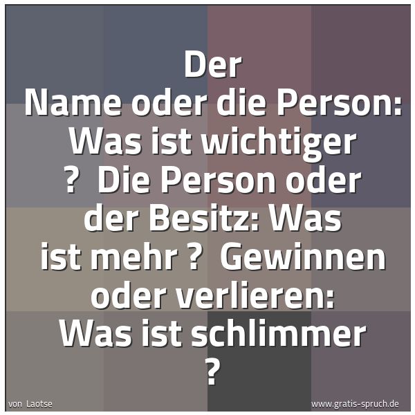 Spruchbild mit dem Text 'Der Name oder die Person: Was ist wichtiger ?
Die Person oder der Besitz: Was ist mehr ?
Gewinnen oder verlieren: Was ist schlimmer ? '