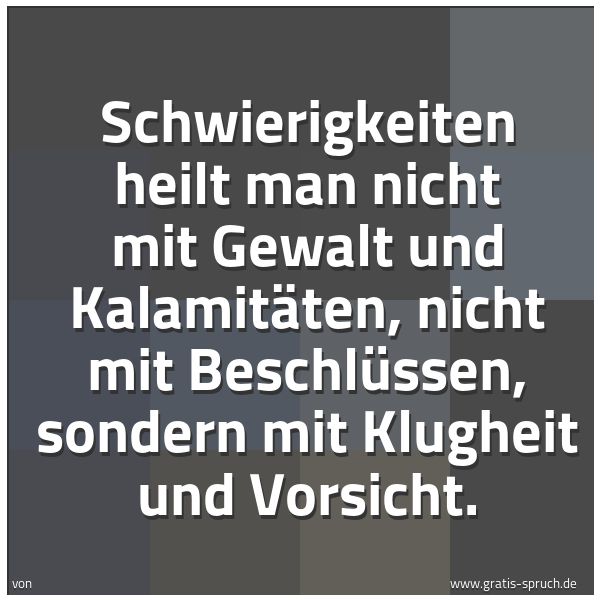 Spruchbild mit dem Text 'Schwierigkeiten heilt man nicht mit Gewalt und Kalamitäten, nicht mit Beschlüssen, sondern mit Klugheit und Vorsicht.'
