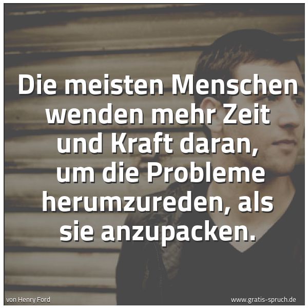Spruchbild mit dem Text 'Die meisten Menschen wenden mehr Zeit und Kraft daran,
um die Probleme herumzureden, als sie anzupacken. '