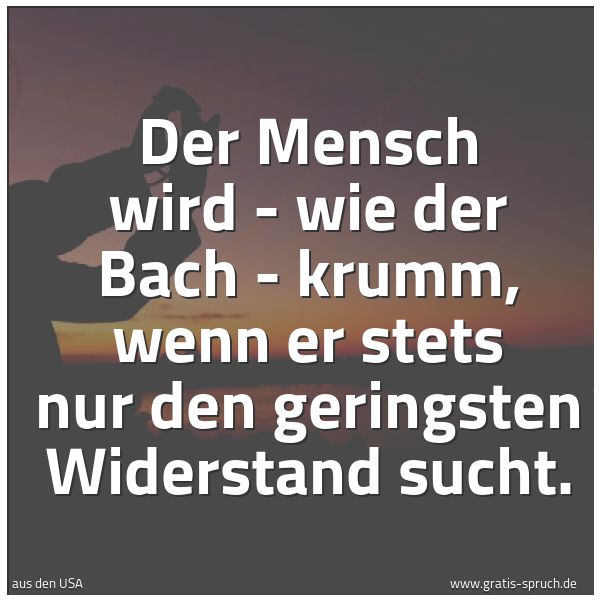 Spruchbild mit dem Text 'Der Mensch wird - wie der Bach - krumm,
wenn er stets nur den geringsten Widerstand sucht.
'