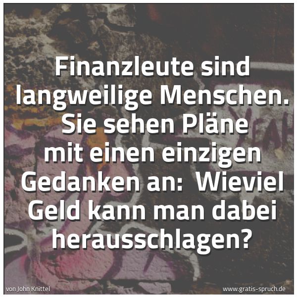 Spruchbild mit dem Text 'Finanzleute sind langweilige Menschen.
Sie sehen Pläne mit einen einzigen Gedanken an:
Wieviel Geld kann man dabei herausschlagen? '