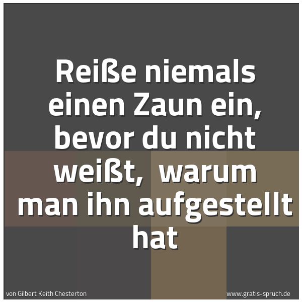 Spruchbild mit dem Text 'Reiße niemals einen Zaun ein, bevor du nicht weißt,
warum man ihn aufgestellt hat '