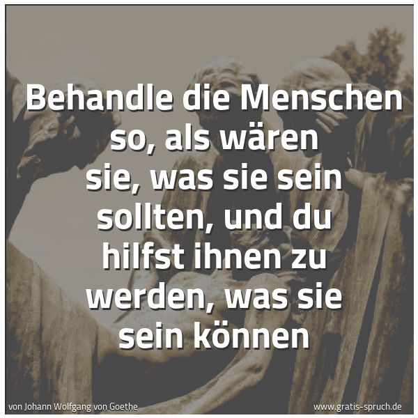 Spruchbild mit dem Text 'Behandle die Menschen so, als wären sie, was sie sein sollten, und du hilfst ihnen zu werden, was sie sein können'