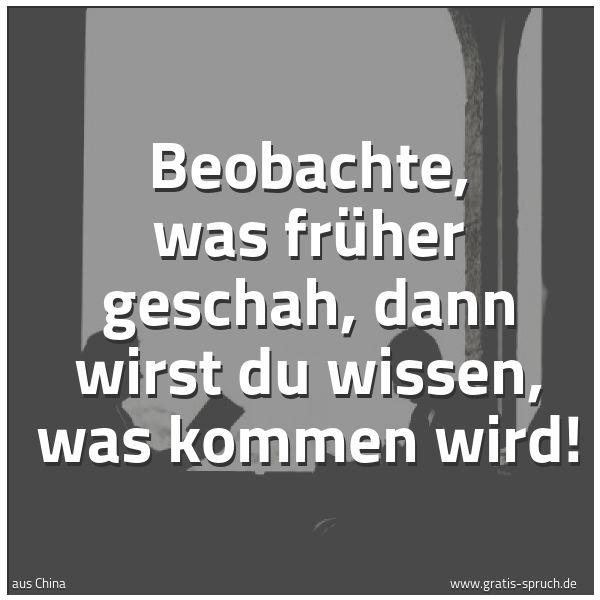 Spruchbild mit dem Text 'Beobachte, was früher geschah,
dann wirst du wissen, was kommen wird!'