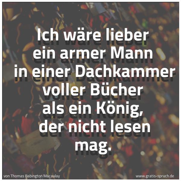 Spruchbild mit dem Text 'Ich wäre lieber ein armer Mann
in einer Dachkammer voller Bücher als ein König,
der nicht lesen mag.'