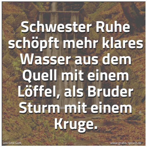 Spruchbild mit dem Text 'Schwester Ruhe schöpft mehr klares Wasser aus dem Quell mit einem Löffel, als Bruder Sturm mit einem Kruge.'