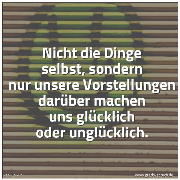 Spruchbild mit dem Text 'Nicht die Dinge selbst,
sondern nur unsere Vorstellungen darüber
machen uns glücklich oder unglücklich.'