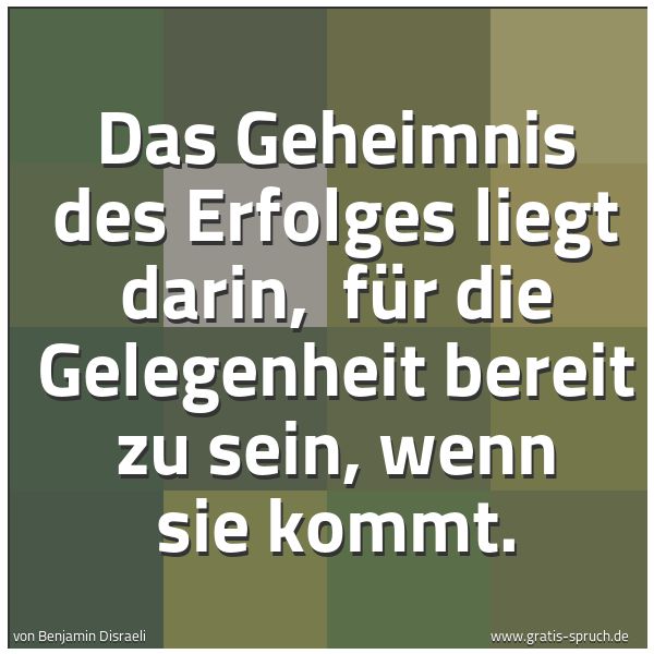 Spruchbild mit dem Text 'Das Geheimnis des Erfolges liegt darin,
für die Gelegenheit bereit zu sein, wenn sie kommt.'