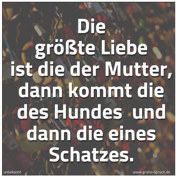 Spruchbild mit dem Text 'Die größte Liebe ist die der Mutter,
dann kommt die des Hundes
und dann die eines Schatzes. '