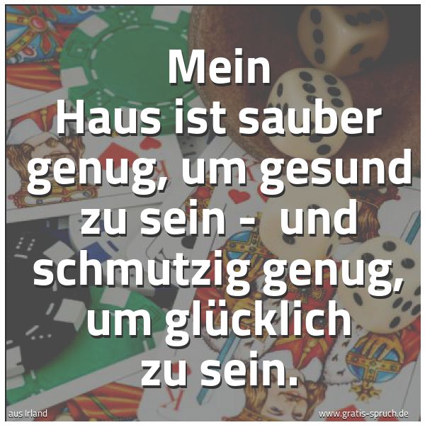 Spruchbild mit dem Text 'Mein Haus ist sauber genug, um gesund zu sein -
und schmutzig genug, um glücklich zu sein.'